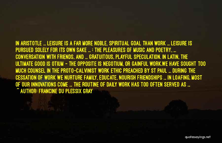 Francine Du Plessix Gray Quotes: In Aristotle ... Leisure Is A Far More Noble, Spiritual Goal Than Work ... Leisure Is Pursued Solely For Its