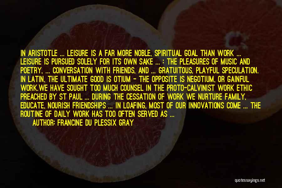 Francine Du Plessix Gray Quotes: In Aristotle ... Leisure Is A Far More Noble, Spiritual Goal Than Work ... Leisure Is Pursued Solely For Its