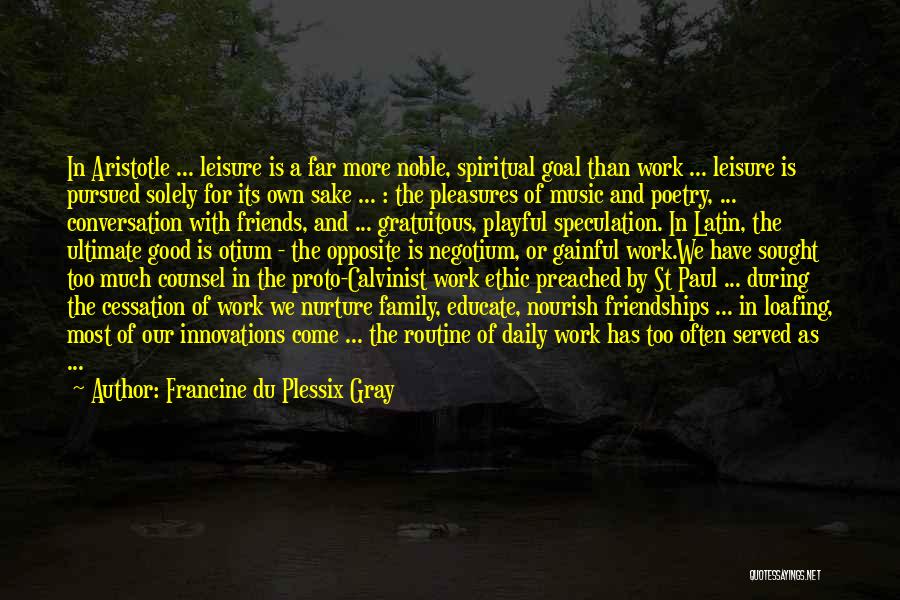 Francine Du Plessix Gray Quotes: In Aristotle ... Leisure Is A Far More Noble, Spiritual Goal Than Work ... Leisure Is Pursued Solely For Its