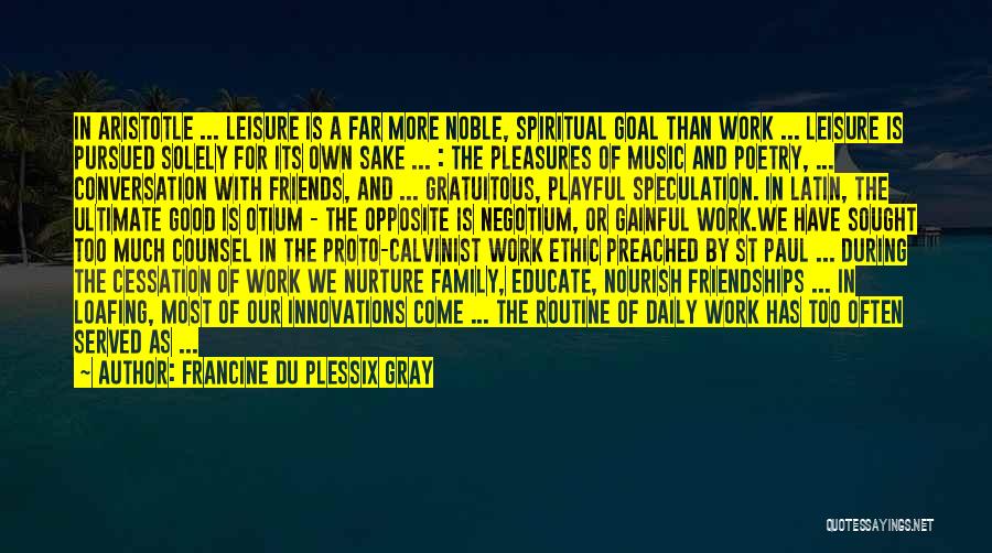 Francine Du Plessix Gray Quotes: In Aristotle ... Leisure Is A Far More Noble, Spiritual Goal Than Work ... Leisure Is Pursued Solely For Its