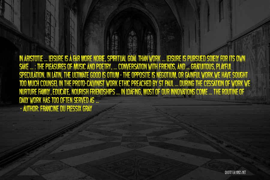 Francine Du Plessix Gray Quotes: In Aristotle ... Leisure Is A Far More Noble, Spiritual Goal Than Work ... Leisure Is Pursued Solely For Its