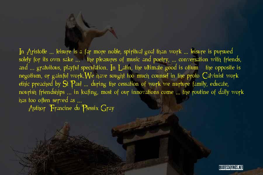 Francine Du Plessix Gray Quotes: In Aristotle ... Leisure Is A Far More Noble, Spiritual Goal Than Work ... Leisure Is Pursued Solely For Its