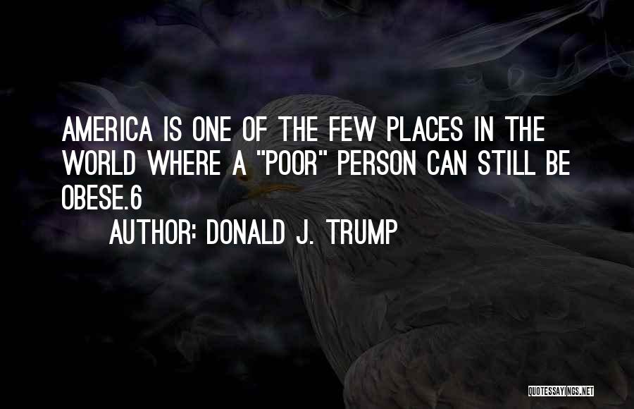 Donald J. Trump Quotes: America Is One Of The Few Places In The World Where A Poor Person Can Still Be Obese.6