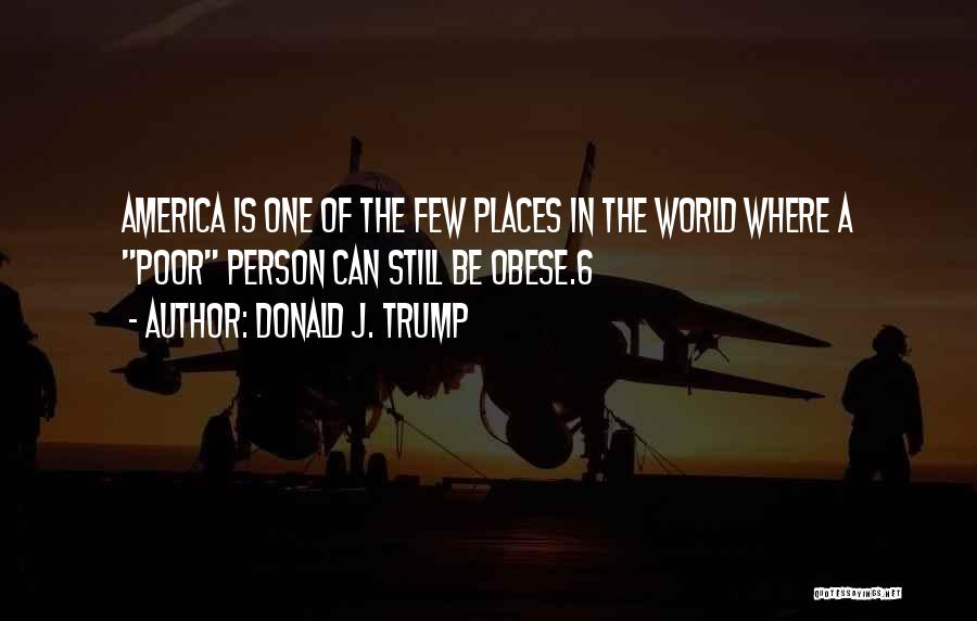 Donald J. Trump Quotes: America Is One Of The Few Places In The World Where A Poor Person Can Still Be Obese.6