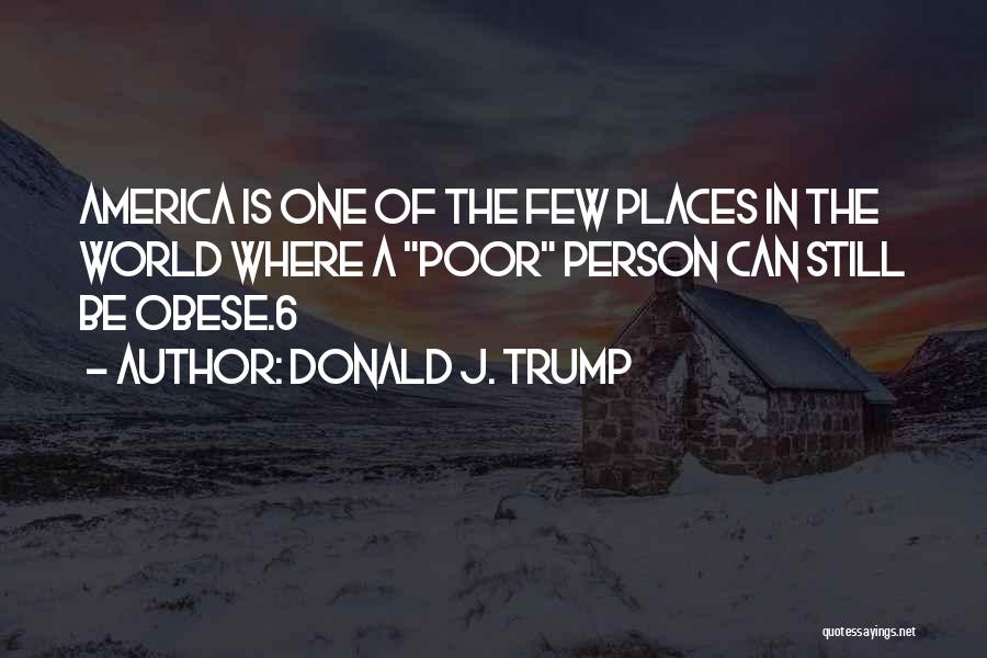 Donald J. Trump Quotes: America Is One Of The Few Places In The World Where A Poor Person Can Still Be Obese.6