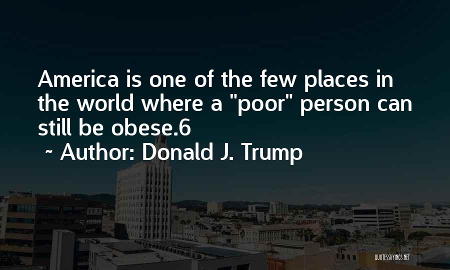 Donald J. Trump Quotes: America Is One Of The Few Places In The World Where A Poor Person Can Still Be Obese.6