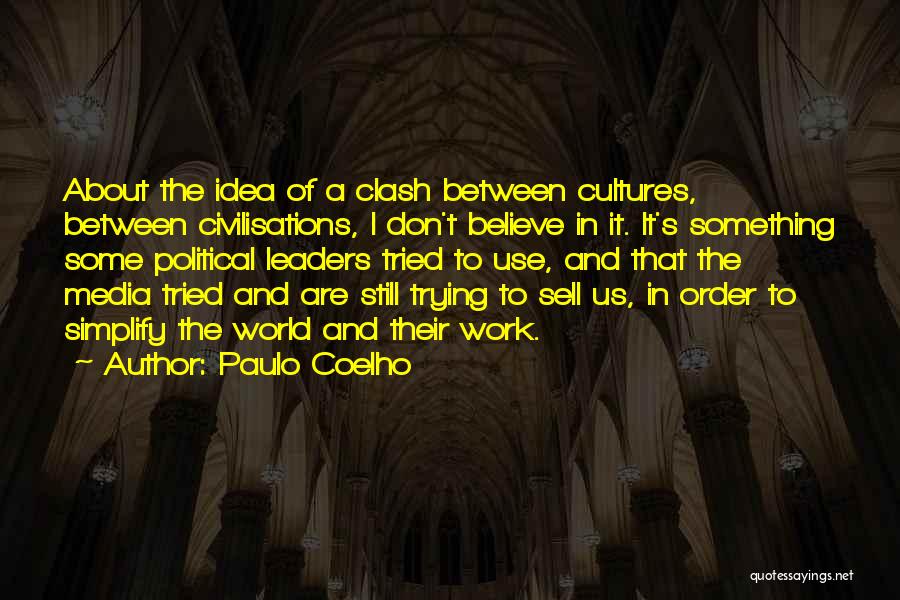 Paulo Coelho Quotes: About The Idea Of A Clash Between Cultures, Between Civilisations, I Don't Believe In It. It's Something Some Political Leaders