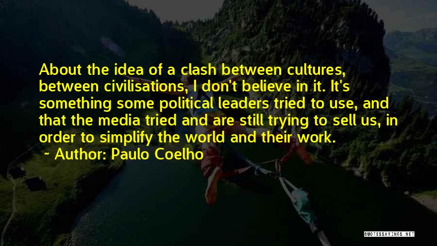 Paulo Coelho Quotes: About The Idea Of A Clash Between Cultures, Between Civilisations, I Don't Believe In It. It's Something Some Political Leaders