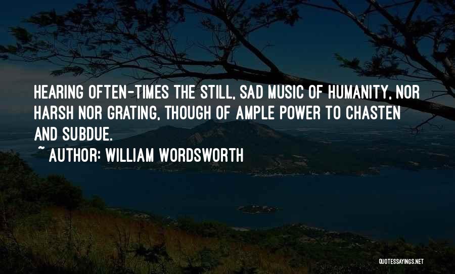 William Wordsworth Quotes: Hearing Often-times The Still, Sad Music Of Humanity, Nor Harsh Nor Grating, Though Of Ample Power To Chasten And Subdue.