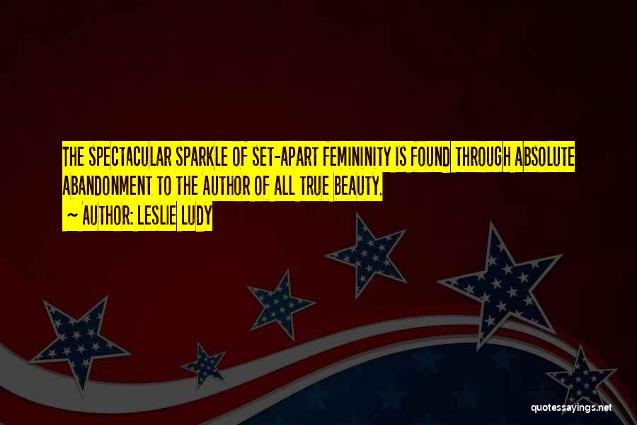 Leslie Ludy Quotes: The Spectacular Sparkle Of Set-apart Femininity Is Found Through Absolute Abandonment To The Author Of All True Beauty.