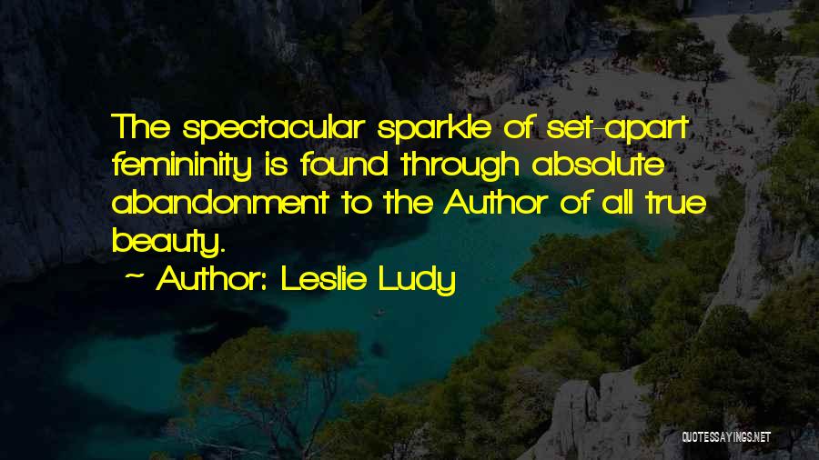 Leslie Ludy Quotes: The Spectacular Sparkle Of Set-apart Femininity Is Found Through Absolute Abandonment To The Author Of All True Beauty.