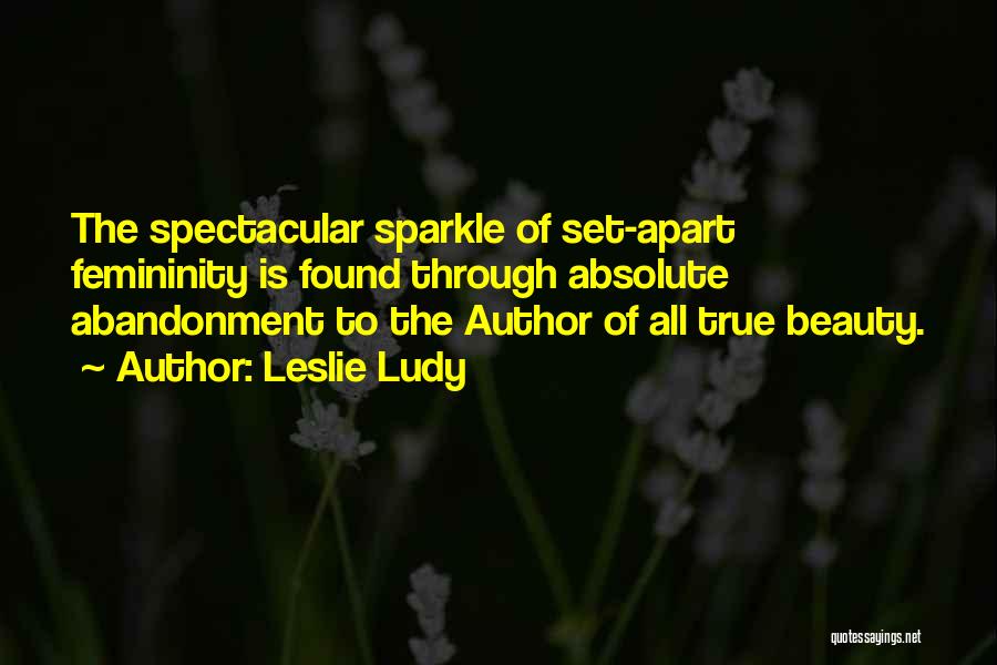 Leslie Ludy Quotes: The Spectacular Sparkle Of Set-apart Femininity Is Found Through Absolute Abandonment To The Author Of All True Beauty.