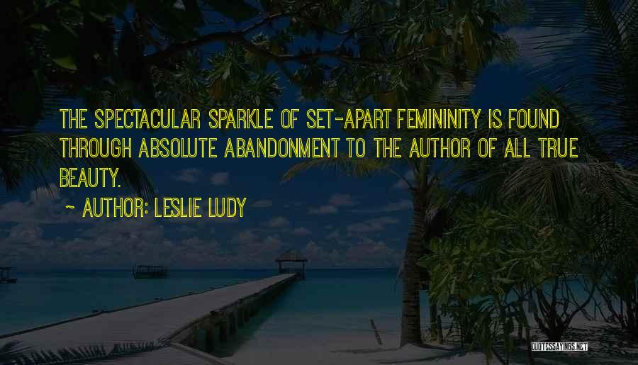 Leslie Ludy Quotes: The Spectacular Sparkle Of Set-apart Femininity Is Found Through Absolute Abandonment To The Author Of All True Beauty.