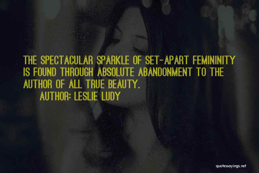 Leslie Ludy Quotes: The Spectacular Sparkle Of Set-apart Femininity Is Found Through Absolute Abandonment To The Author Of All True Beauty.