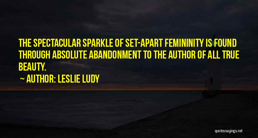 Leslie Ludy Quotes: The Spectacular Sparkle Of Set-apart Femininity Is Found Through Absolute Abandonment To The Author Of All True Beauty.