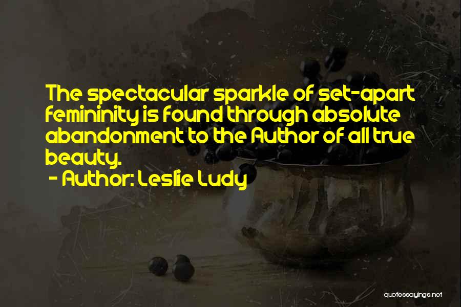 Leslie Ludy Quotes: The Spectacular Sparkle Of Set-apart Femininity Is Found Through Absolute Abandonment To The Author Of All True Beauty.