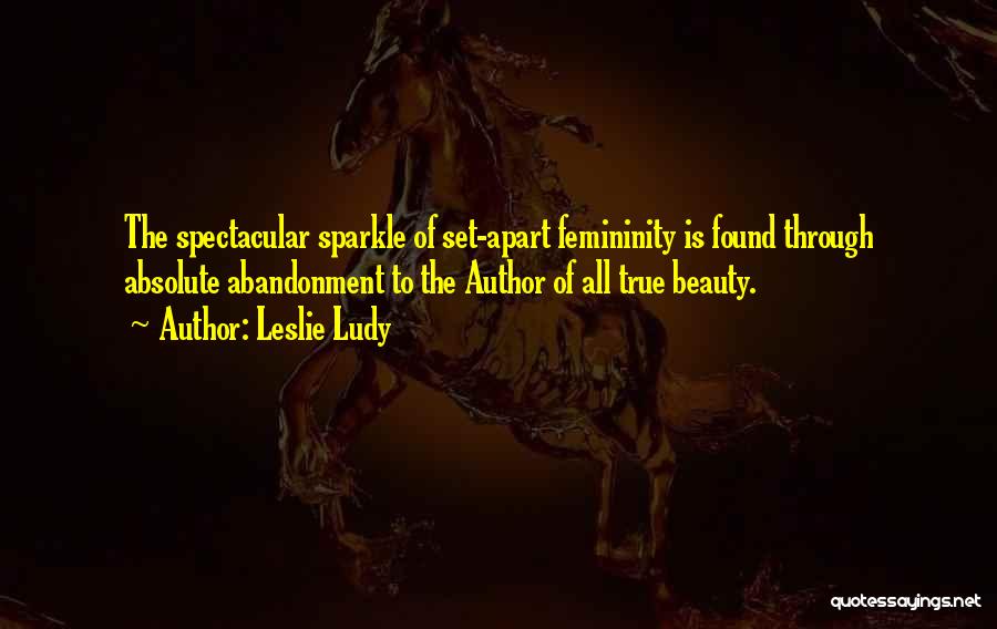 Leslie Ludy Quotes: The Spectacular Sparkle Of Set-apart Femininity Is Found Through Absolute Abandonment To The Author Of All True Beauty.