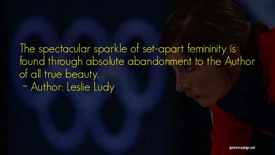 Leslie Ludy Quotes: The Spectacular Sparkle Of Set-apart Femininity Is Found Through Absolute Abandonment To The Author Of All True Beauty.