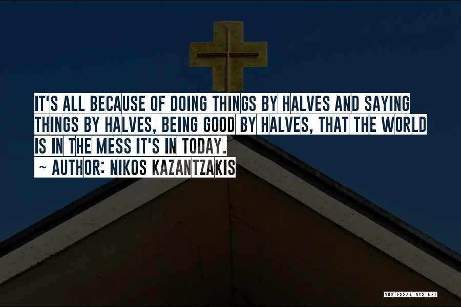 Nikos Kazantzakis Quotes: It's All Because Of Doing Things By Halves And Saying Things By Halves, Being Good By Halves, That The World