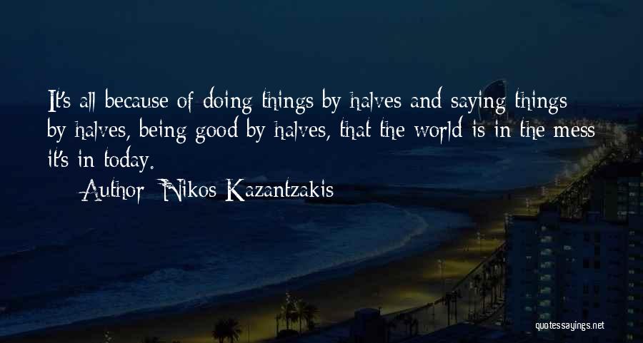 Nikos Kazantzakis Quotes: It's All Because Of Doing Things By Halves And Saying Things By Halves, Being Good By Halves, That The World