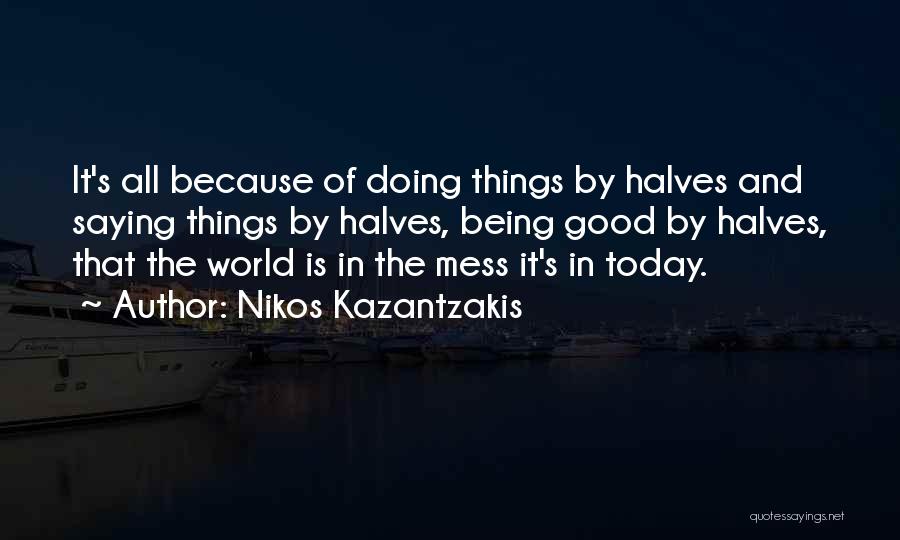 Nikos Kazantzakis Quotes: It's All Because Of Doing Things By Halves And Saying Things By Halves, Being Good By Halves, That The World