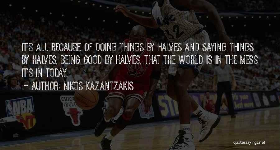 Nikos Kazantzakis Quotes: It's All Because Of Doing Things By Halves And Saying Things By Halves, Being Good By Halves, That The World