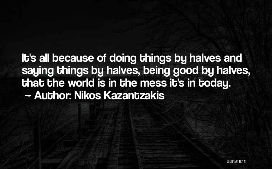Nikos Kazantzakis Quotes: It's All Because Of Doing Things By Halves And Saying Things By Halves, Being Good By Halves, That The World