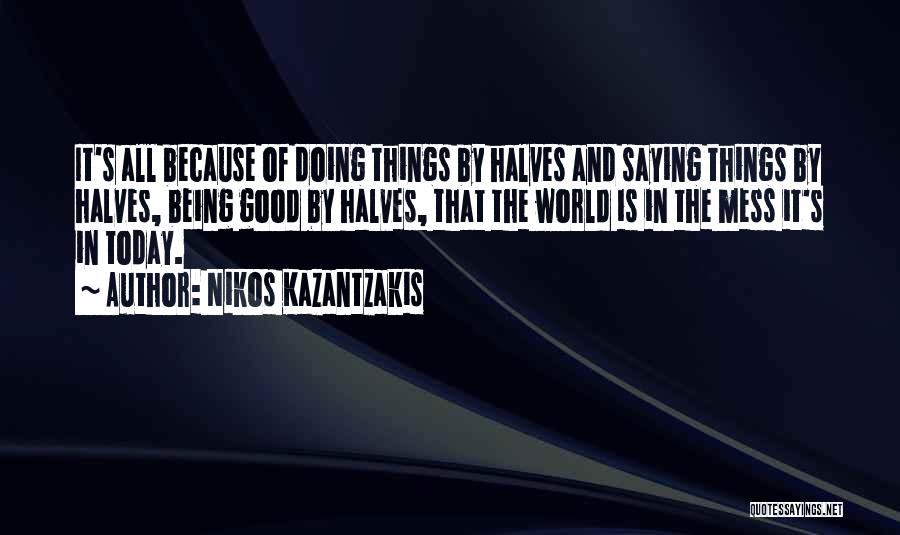 Nikos Kazantzakis Quotes: It's All Because Of Doing Things By Halves And Saying Things By Halves, Being Good By Halves, That The World