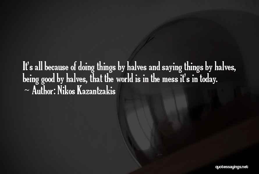 Nikos Kazantzakis Quotes: It's All Because Of Doing Things By Halves And Saying Things By Halves, Being Good By Halves, That The World