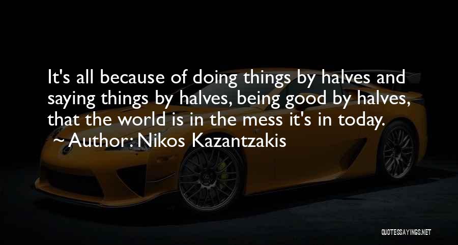 Nikos Kazantzakis Quotes: It's All Because Of Doing Things By Halves And Saying Things By Halves, Being Good By Halves, That The World