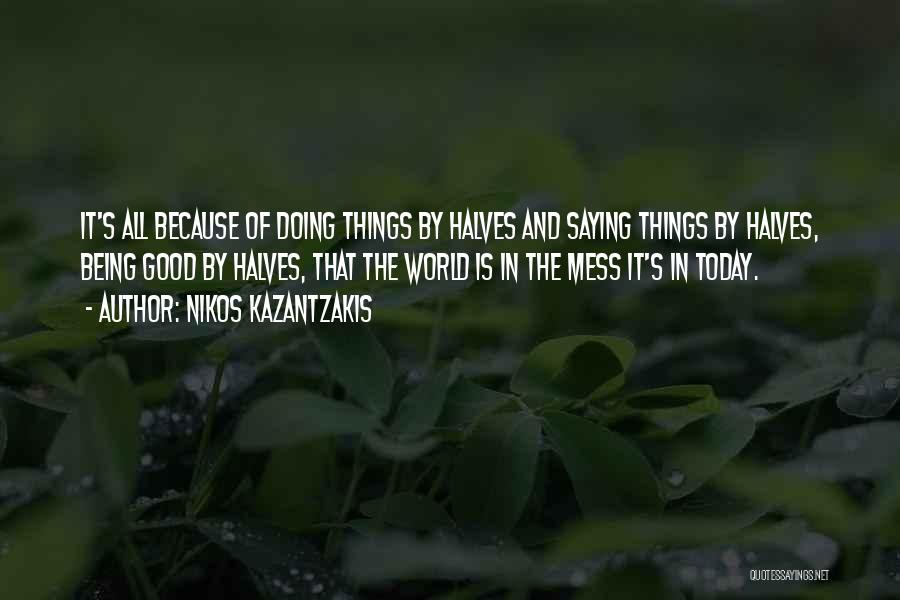 Nikos Kazantzakis Quotes: It's All Because Of Doing Things By Halves And Saying Things By Halves, Being Good By Halves, That The World