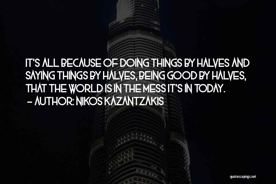 Nikos Kazantzakis Quotes: It's All Because Of Doing Things By Halves And Saying Things By Halves, Being Good By Halves, That The World