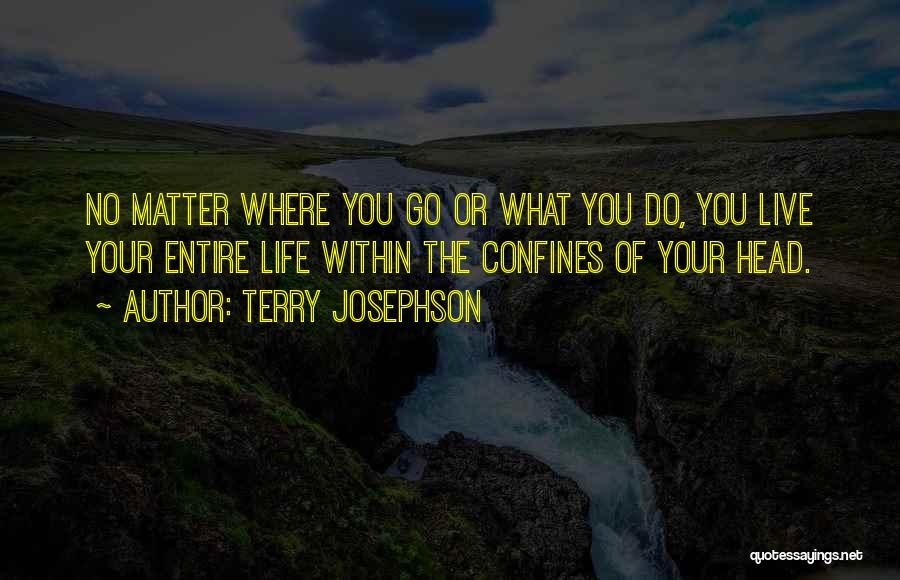 Terry Josephson Quotes: No Matter Where You Go Or What You Do, You Live Your Entire Life Within The Confines Of Your Head.