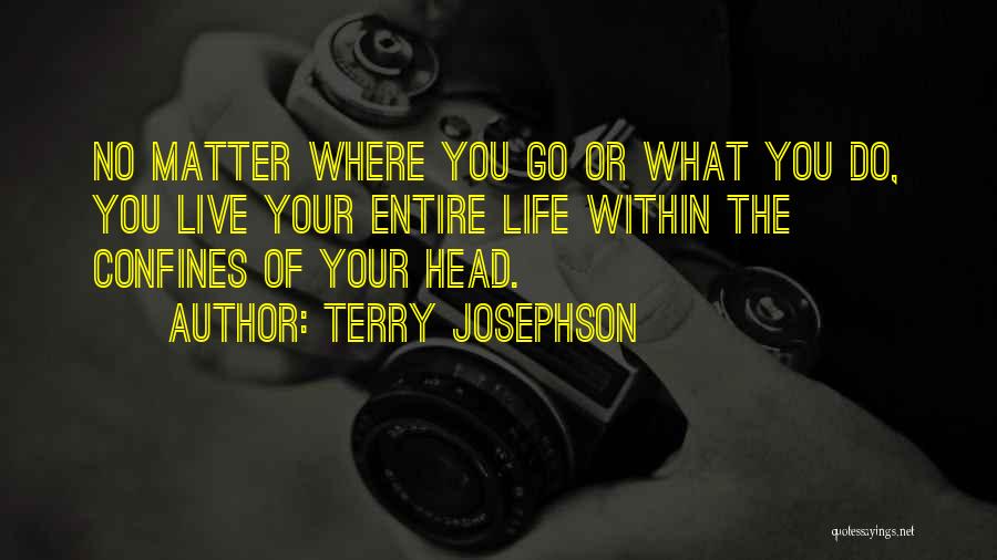 Terry Josephson Quotes: No Matter Where You Go Or What You Do, You Live Your Entire Life Within The Confines Of Your Head.