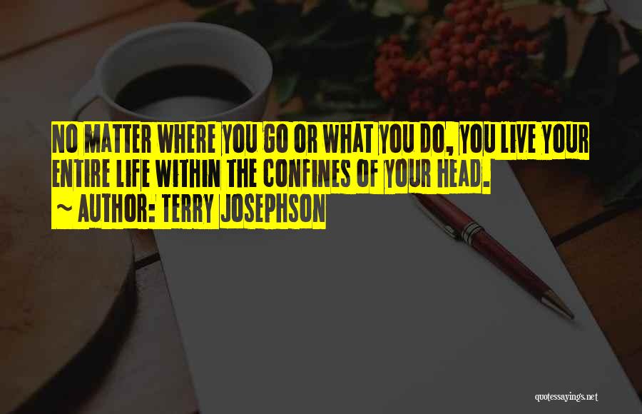 Terry Josephson Quotes: No Matter Where You Go Or What You Do, You Live Your Entire Life Within The Confines Of Your Head.