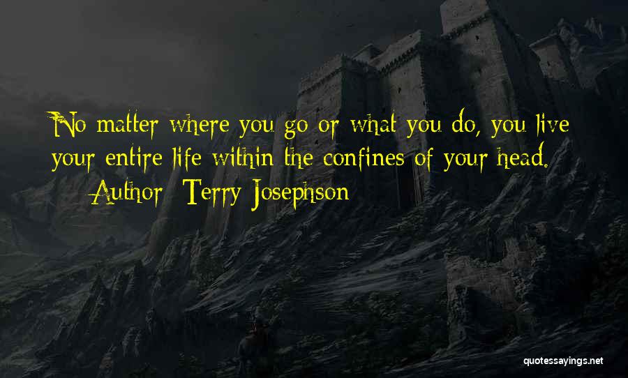 Terry Josephson Quotes: No Matter Where You Go Or What You Do, You Live Your Entire Life Within The Confines Of Your Head.