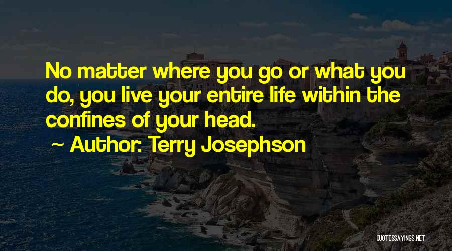 Terry Josephson Quotes: No Matter Where You Go Or What You Do, You Live Your Entire Life Within The Confines Of Your Head.