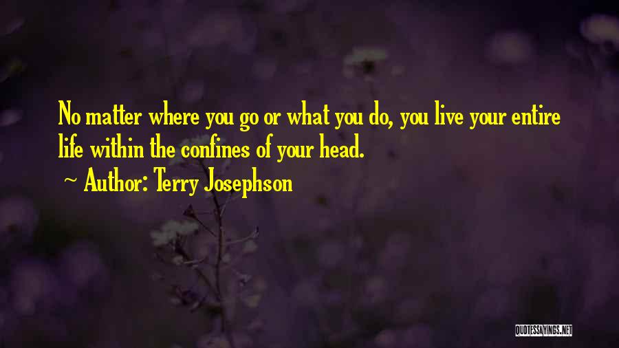 Terry Josephson Quotes: No Matter Where You Go Or What You Do, You Live Your Entire Life Within The Confines Of Your Head.