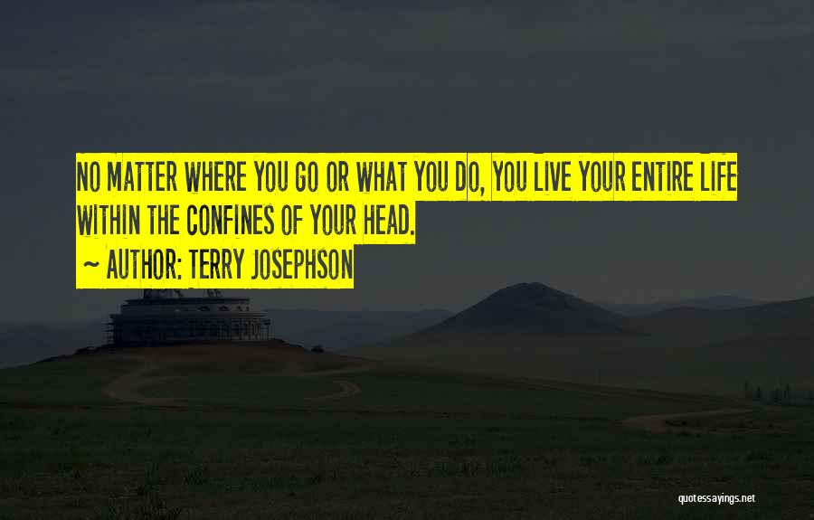 Terry Josephson Quotes: No Matter Where You Go Or What You Do, You Live Your Entire Life Within The Confines Of Your Head.