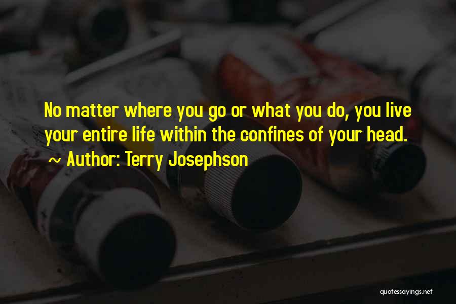 Terry Josephson Quotes: No Matter Where You Go Or What You Do, You Live Your Entire Life Within The Confines Of Your Head.