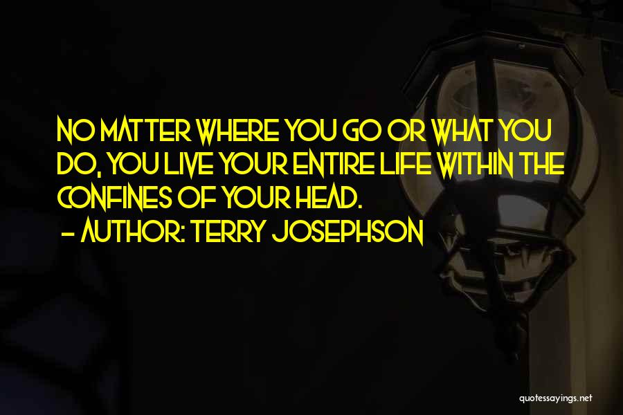 Terry Josephson Quotes: No Matter Where You Go Or What You Do, You Live Your Entire Life Within The Confines Of Your Head.