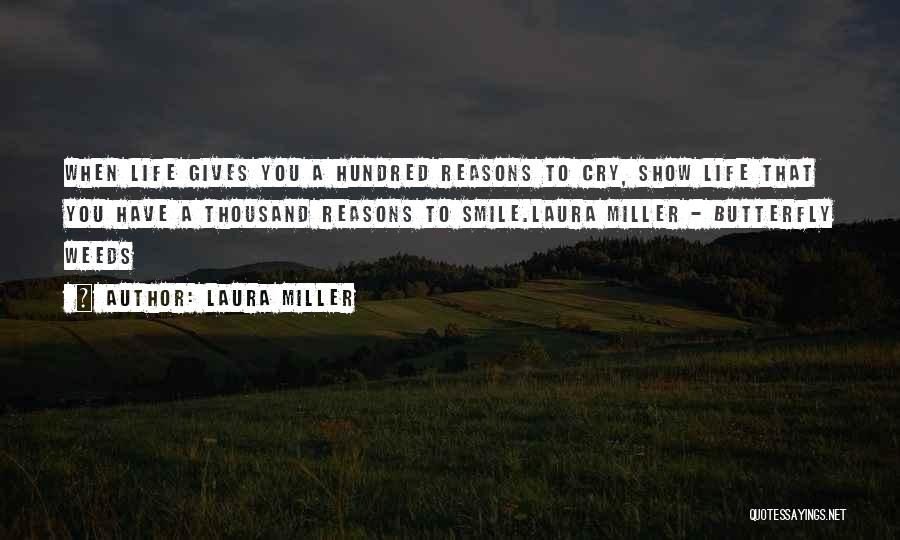 Laura Miller Quotes: When Life Gives You A Hundred Reasons To Cry, Show Life That You Have A Thousand Reasons To Smile.laura Miller