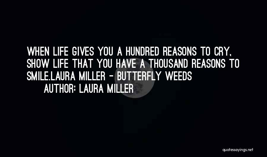 Laura Miller Quotes: When Life Gives You A Hundred Reasons To Cry, Show Life That You Have A Thousand Reasons To Smile.laura Miller