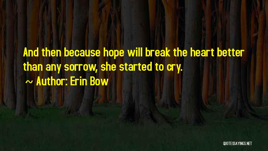 Erin Bow Quotes: And Then Because Hope Will Break The Heart Better Than Any Sorrow, She Started To Cry.