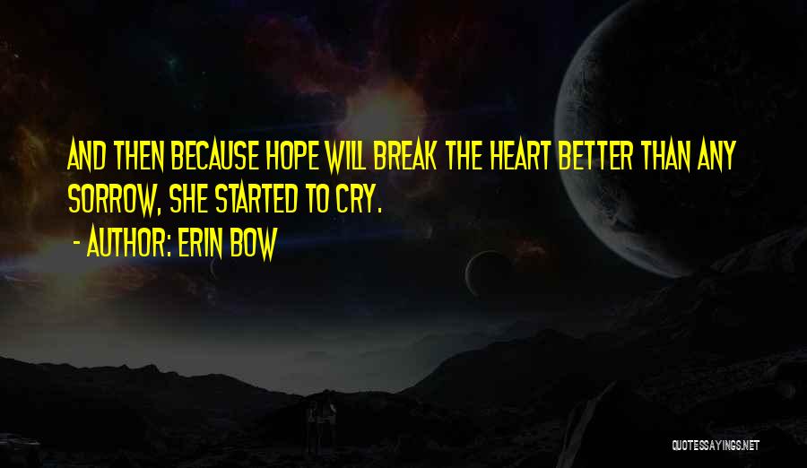 Erin Bow Quotes: And Then Because Hope Will Break The Heart Better Than Any Sorrow, She Started To Cry.