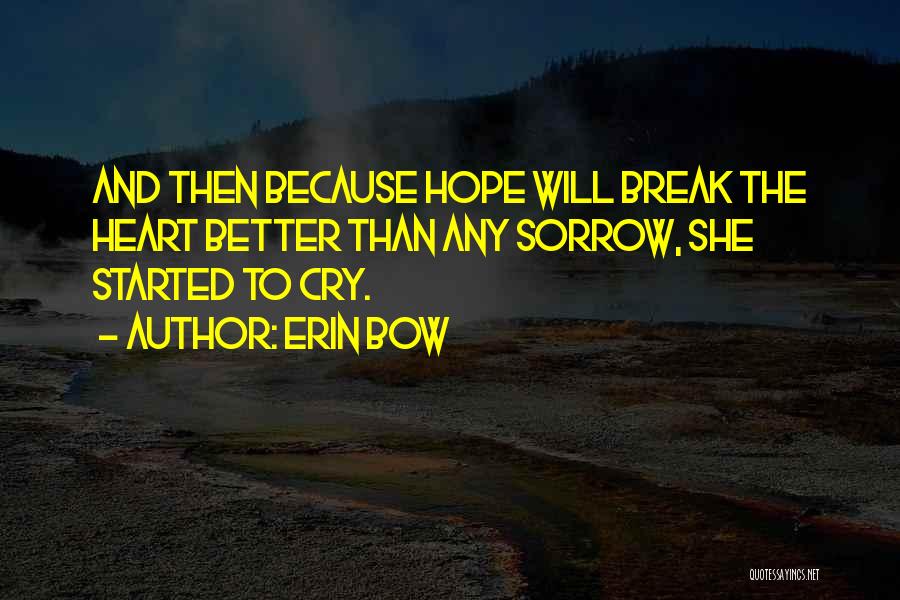 Erin Bow Quotes: And Then Because Hope Will Break The Heart Better Than Any Sorrow, She Started To Cry.
