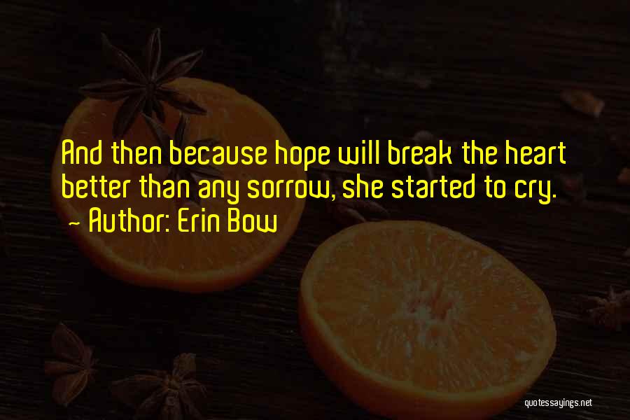 Erin Bow Quotes: And Then Because Hope Will Break The Heart Better Than Any Sorrow, She Started To Cry.