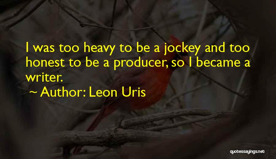 Leon Uris Quotes: I Was Too Heavy To Be A Jockey And Too Honest To Be A Producer, So I Became A Writer.