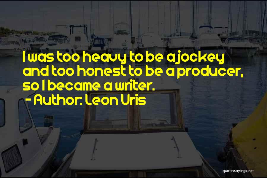 Leon Uris Quotes: I Was Too Heavy To Be A Jockey And Too Honest To Be A Producer, So I Became A Writer.