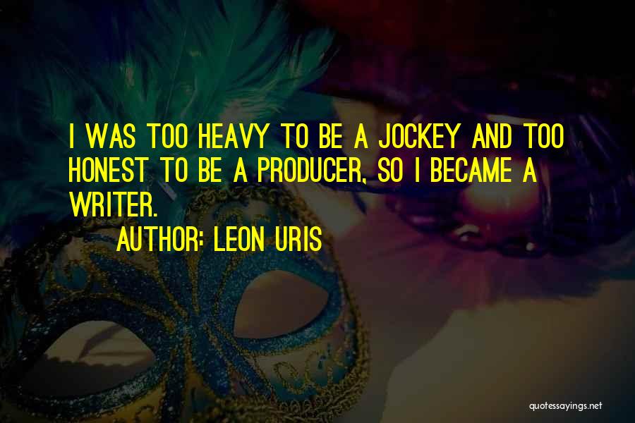 Leon Uris Quotes: I Was Too Heavy To Be A Jockey And Too Honest To Be A Producer, So I Became A Writer.